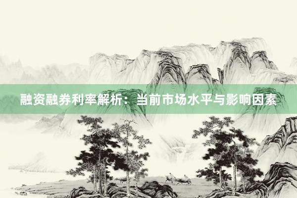 融资融券利率解析：当前市场水平与影响因素