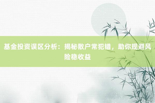 基金投资误区分析：揭秘散户常犯错，助你规避风险稳收益