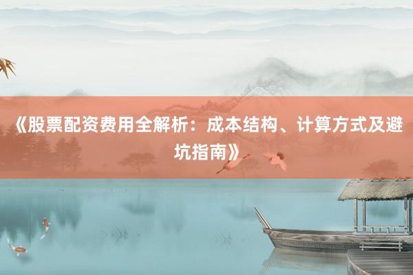 《股票配资费用全解析：成本结构、计算方式及避坑指南》