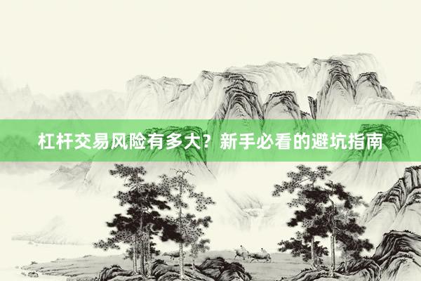 杠杆交易风险有多大？新手必看的避坑指南