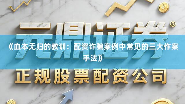 《血本无归的教训：配资诈骗案例中常见的三大作案手法》