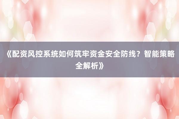《配资风控系统如何筑牢资金安全防线?智能策略全解析》
