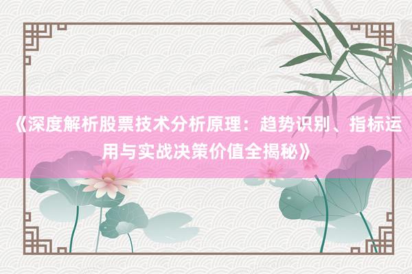 《深度解析股票技术分析原理：趋势识别、指标运用与实战决策价值全揭秘》