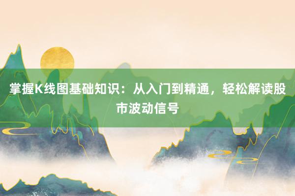 掌握K线图基础知识：从入门到精通，轻松解读股市波动信号