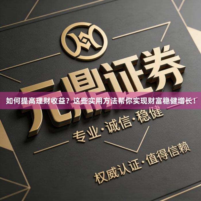 如何提高理财收益？这些实用方法帮你实现财富稳健增长！