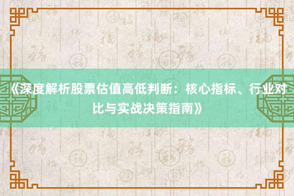 《深度解析股票估值高低判断：核心指标、行业对比与实战决策指南》