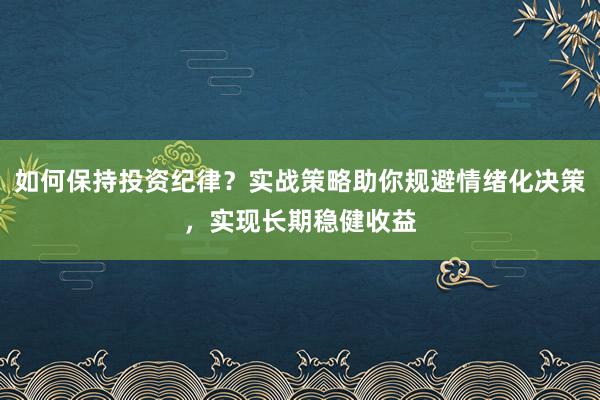 如何保持投资纪律?实战策略助你规避情绪化决策,实现长期稳健收益
