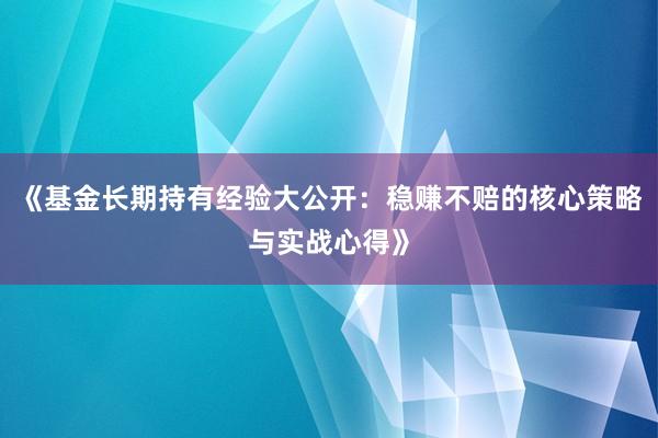 《基金长期持有经验大公开：稳赚不赔的核心策略与实战心得》