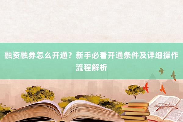 融资融券怎么开通?新手必看开通条件及详细操作流程解析