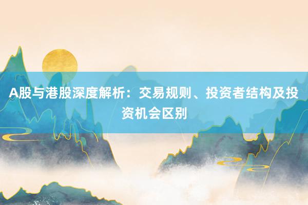 A股与港股深度解析:交易规则、投资者结构及投资机会区别