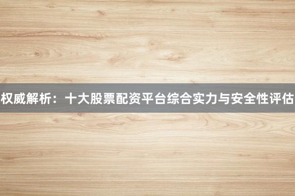 权威解析：十大股票配资平台综合实力与安全性评估