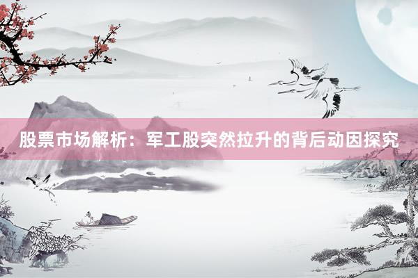 股票市场解析:军工股突然拉升的背后动因探究