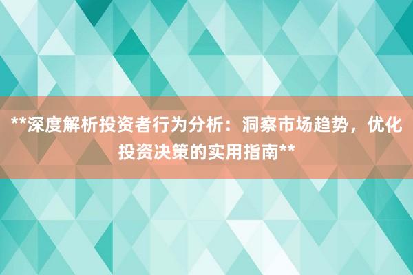 **深度解析投资者行为分析：洞察市场趋势，优化投资决策的实用指南**