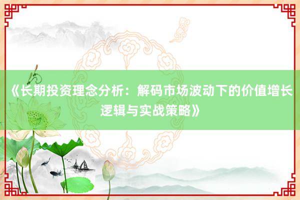 《长期投资理念分析:解码市场波动下的价值增长逻辑与实战策略》