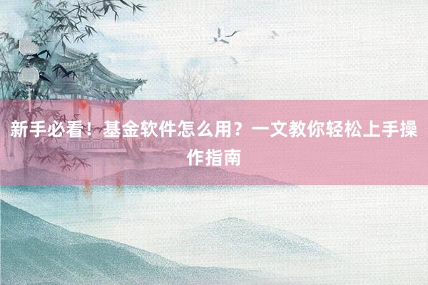 新手必看！基金软件怎么用？一文教你轻松上手操作指南