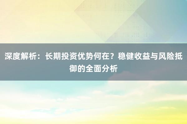 深度解析:长期投资优势何在?稳健收益与风险抵御的全面分析