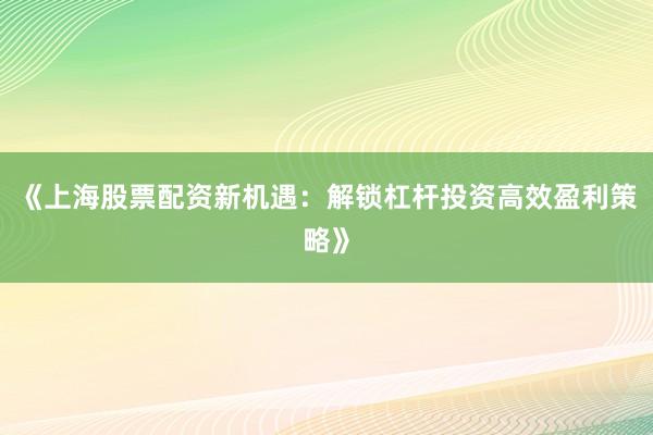 《上海股票配资新机遇：解锁杠杆投资高效盈利策略》