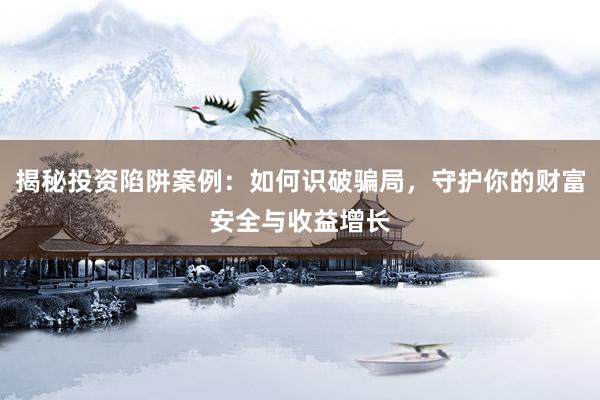 揭秘投资陷阱案例:如何识破骗局,守护你的财富安全与收益增长