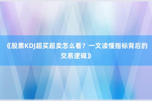 《股票KDJ超买超卖怎么看？一文读懂指标背后的交易逻辑》