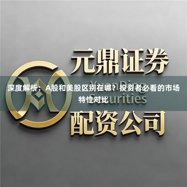 深度解析:A股和美股区别在哪?投资者必看的市场特性对比