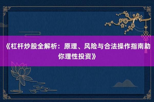 《杠杆炒股全解析:原理、风险与合法操作指南助你理性投资》