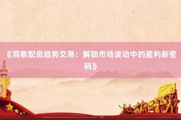 《洞察配资趋势交易：解锁市场波动中的盈利新密码》