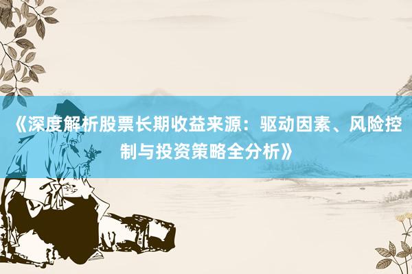 《深度解析股票长期收益来源:驱动因素、风险控制与投资策略全分析》