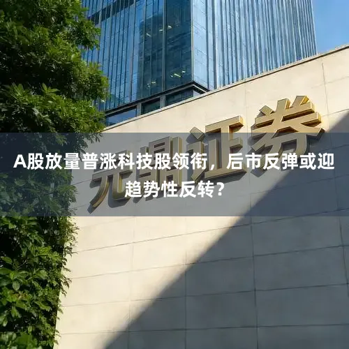 A股放量普涨科技股领衔，后市反弹或迎趋势性反转？