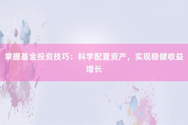 掌握基金投资技巧：科学配置资产，实现稳健收益增长