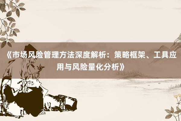 《市场风险管理方法深度解析：策略框架、工具应用与风险量化分析》