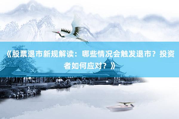 《股票退市新规解读：哪些情况会触发退市？投资者如何应对？》