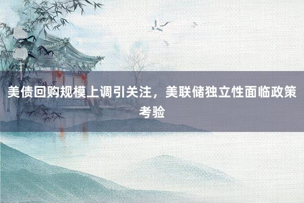 美债回购规模上调引关注,美联储独立性面临政策考验