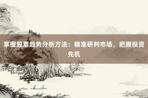 掌握股票趋势分析方法：精准研判市场，把握投资先机