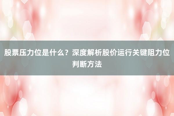 股票压力位是什么?深度解析股价运行关键阻力位判断方法