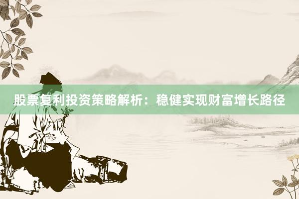 股票复利投资策略解析：稳健实现财富增长路径