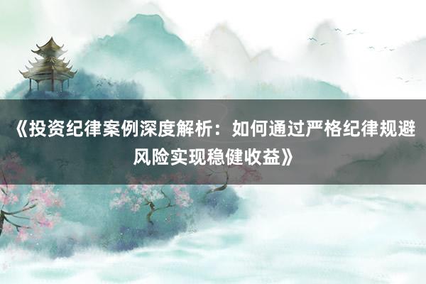 《投资纪律案例深度解析：如何通过严格纪律规避风险实现稳健收益》