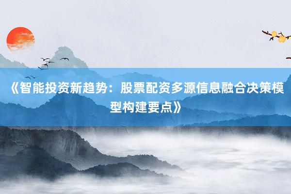 《智能投资新趋势：股票配资多源信息融合决策模型构建要点》