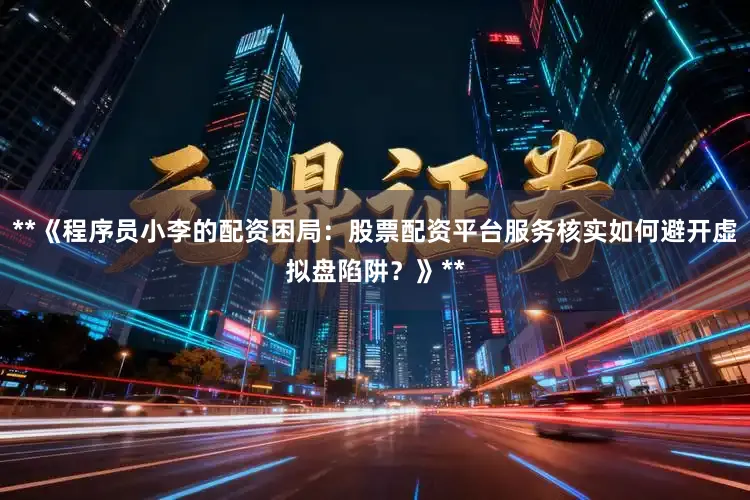 **《程序员小李的配资困局：股票配资平台服务核实如何避开虚拟盘陷阱？》**
