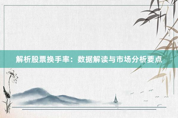 解析股票换手率：数据解读与市场分析要点