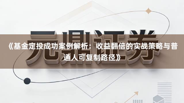 《基金定投成功案例解析：收益翻倍的实战策略与普通人可复制路径》