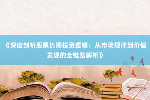 《深度剖析股票长期投资逻辑：从市场规律到价值发现的全链路解析》
