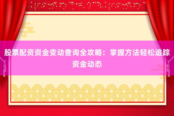 股票配资资金变动查询全攻略：掌握方法轻松追踪资金动态