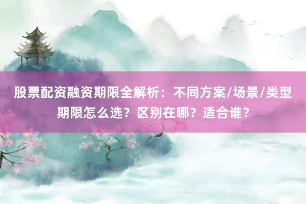 股票配资融资期限全解析：不同方案/场景/类型期限怎么选？区别在哪？适合谁？