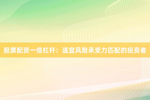 股票配资一倍杠杆:适宜风险承受力匹配的投资者