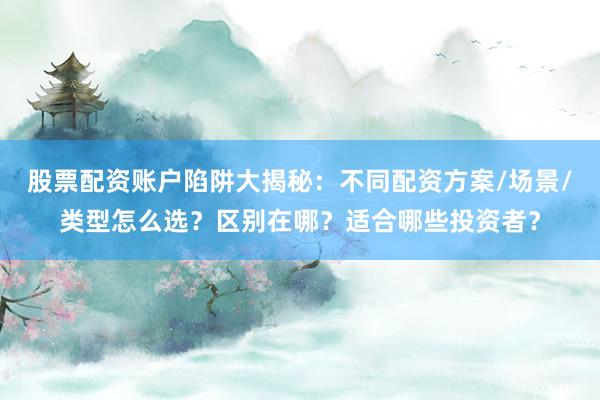 股票配资账户陷阱大揭秘:不同配资方案/场景/类型怎么选?区别在哪?适合哪些投资者?