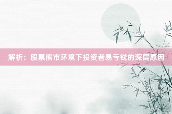 解析：股票熊市环境下投资者易亏钱的深层原因