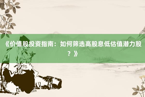 《价值股投资指南：如何筛选高股息低估值潜力股？》