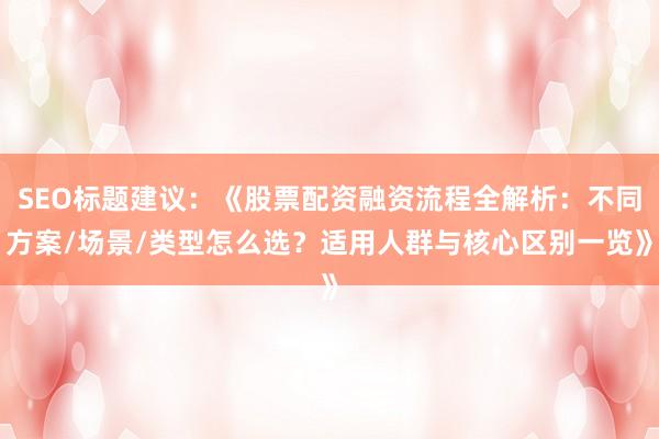 SEO标题建议：《股票配资融资流程全解析：不同方案/场景/类型怎么选？适用人群与核心区别一览》