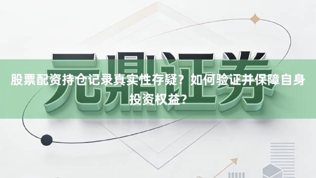 股票配资持仓记录真实性存疑？如何验证并保障自身投资权益？