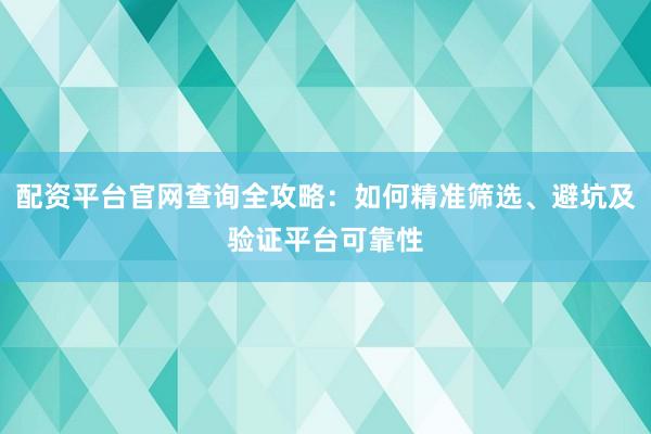 配资平台官网查询全攻略：如何精准筛选、避坑及验证平台可靠性